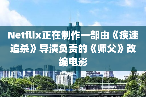 Netflix正在制作一部由《疾速追杀》导演负责的《师父》改编电影