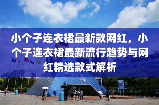 小个子连衣裙最新款网红，小个子连衣裙最新流行趋势与网红精选款式解析