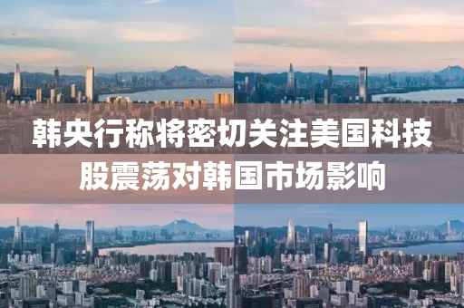 韩央行称将密切关注美国科技股震荡对韩国市场影响