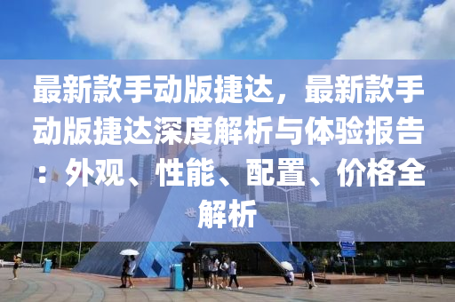 最新款手动版捷达，最新款手动版捷达深度解析与体验报告：外观、性能、配置、价格全解析