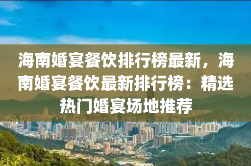海南婚宴餐饮排行榜最新，海南婚宴餐饮最新排行榜：精选热门婚宴场地推荐