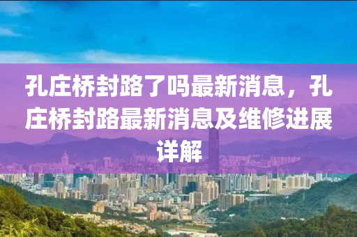 孔庄桥封路了吗最新消息，孔庄桥封路最新消息及维修进展详解