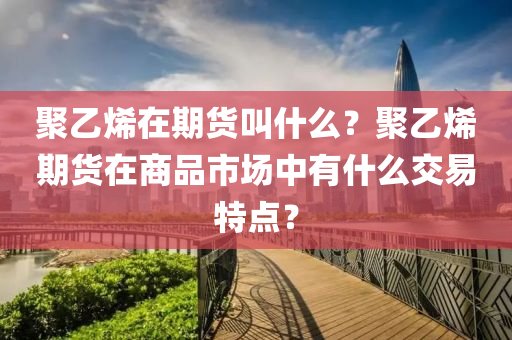 聚乙烯在期货叫什么？聚乙烯期货在商品市场中有什么交易特点？