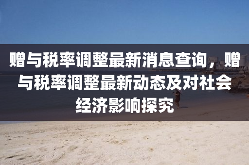 赠与税率调整最新消息查询，赠与税率调整最新动态及对社会经济影响探究