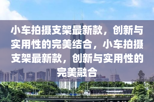 小车拍摄支架最新款，创新与实用性的完美结合，小车拍摄支架最新款，创新与实用性的完美融合
