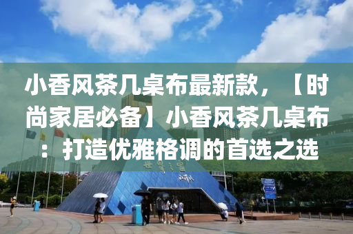 小香风茶几桌布最新款，【时尚家居必备】小香风茶几桌布：打造优雅格调的首选之选