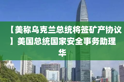 【美称乌克兰总统将签矿产协议】美国总统国家安全事务助理华