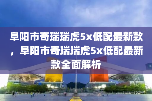 阜阳市奇瑞瑞虎5x低配最新款，阜阳市奇瑞瑞虎5x低配最新款全面解析