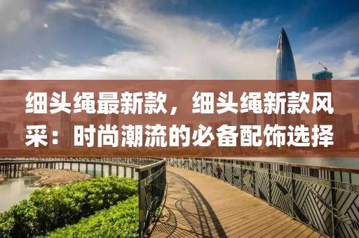 细头绳最新款，细头绳新款风采：时尚潮流的必备配饰选择