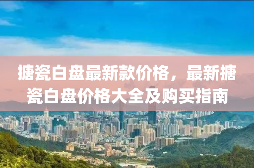 搪瓷白盘最新款价格，最新搪瓷白盘价格大全及购买指南
