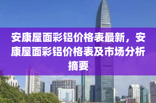 安康屋面彩铝价格表最新，安康屋面彩铝价格表及市场分析摘要