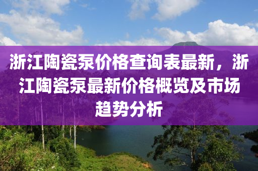 浙江陶瓷泵价格查询表最新，浙江陶瓷泵最新价格概览及市场趋势分析