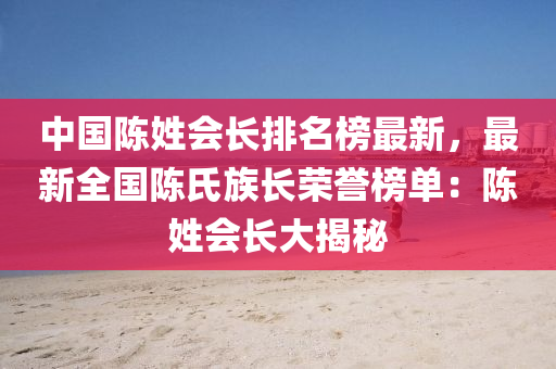中国陈姓会长排名榜最新，最新全国陈氏族长荣誉榜单：陈姓会长大揭秘