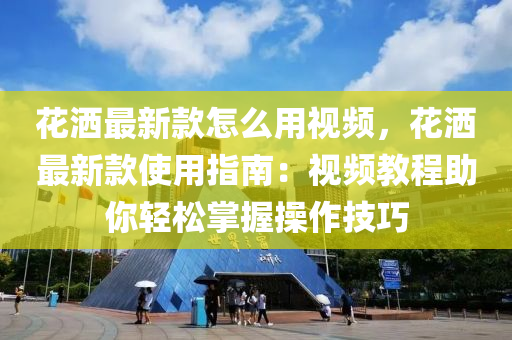 花洒最新款怎么用视频，花洒最新款使用指南：视频教程助你轻松掌握操作技巧