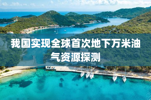 我国实现全球首次地下万米油气资源探测