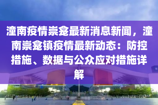 潼南疫情崇龛最新消息新闻，潼南崇龛镇疫情最新动态：防控措施、数据与公众应对措施详解