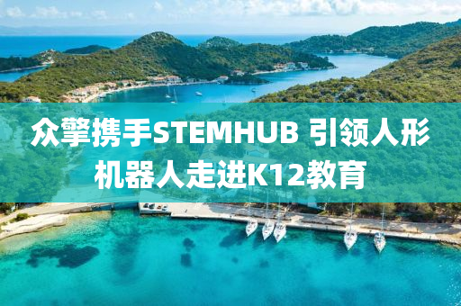 众擎携手STEMHUB 引领人形机器人走进K12教育