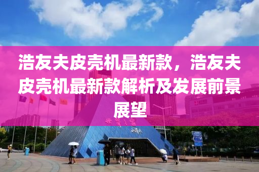 浩友夫皮壳机最新款，浩友夫皮壳机最新款解析及发展前景展望