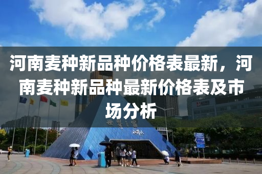 河南麦种新品种价格表最新，河南麦种新品种最新价格表及市场分析