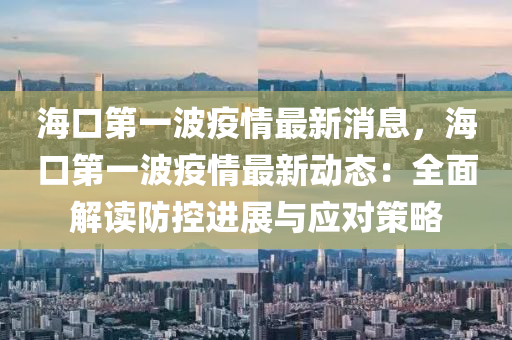 海口第一波疫情最新消息，海口第一波疫情最新动态：全面解读防控进展与应对策略