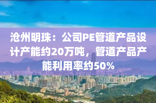 沧州明珠：公司PE管道产品设计产能约20万吨，管道产品产能利用率约50%