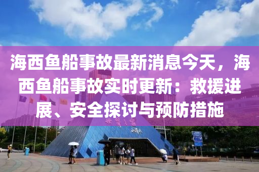 海西鱼船事故最新消息今天，海西鱼船事故实时更新：救援进展、安全探讨与预防措施