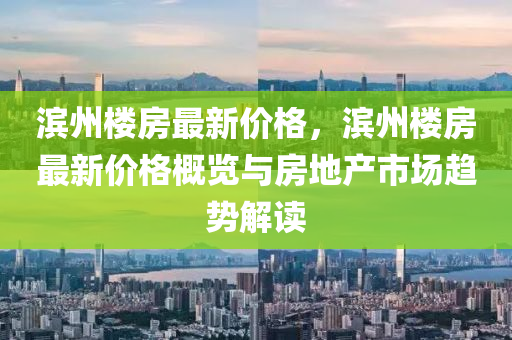 滨州楼房最新价格，滨州楼房最新价格概览与房地产市场趋势解读