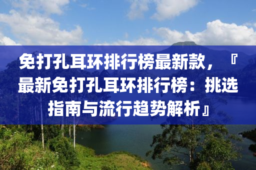 免打孔耳环排行榜最新款，『最新免打孔耳环排行榜：挑选指南与流行趋势解析』