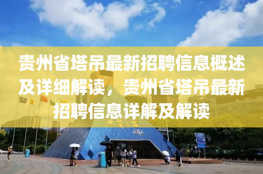 贵州省塔吊最新招聘信息概述及详细解读，贵州省塔吊最新招聘信息详解及解读