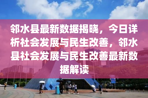 邻水县最新数据揭晓，今日详析社会发展与民生改善，邻水县社会发展与民生改善最新数据解读