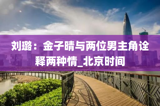 刘璐：金子晴与两位男主角诠释两种情_北京时间
