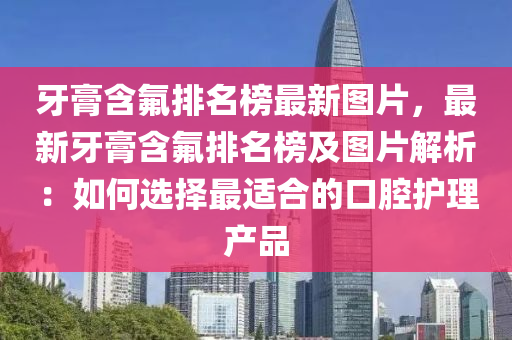 牙膏含氟排名榜最新图片，最新牙膏含氟排名榜及图片解析：如何选择最适合的口腔护理产品