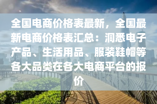 全国电商价格表最新，全国最新电商价格表汇总：洞悉电子产品、生活用品、服装鞋帽等各大品类在各大电商平台的报价