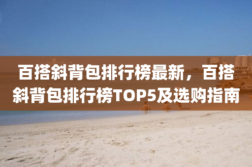 百搭斜背包排行榜最新，百搭斜背包排行榜TOP5及选购指南