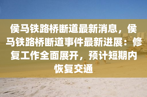 侯马铁路桥断道最新消息，侯马铁路桥断道事件最新进展：修复工作全面展开，预计短期内恢复交通