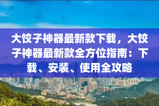 大饺子神器最新款下载，大饺子神器最新款全方位指南：下载、安装、使用全攻略