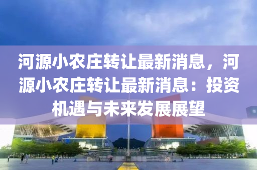 河源小农庄转让最新消息，河源小农庄转让最新消息：投资机遇与未来发展展望