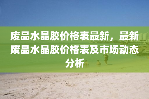 废品水晶胶价格表最新，最新废品水晶胶价格表及市场动态分析