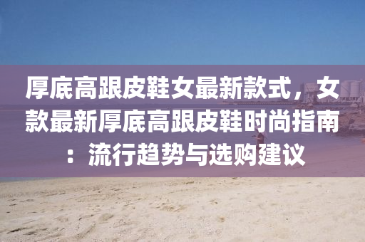 厚底高跟皮鞋女最新款式，女款最新厚底高跟皮鞋时尚指南：流行趋势与选购建议