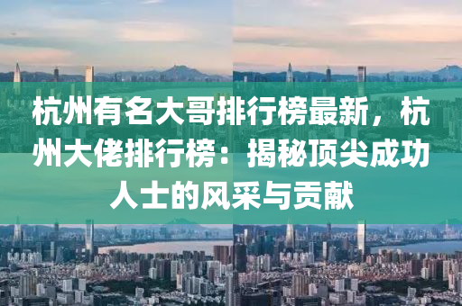杭州有名大哥排行榜最新，杭州大佬排行榜：揭秘顶尖成功人士的风采与贡献