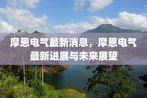 摩恩电气最新消息，摩恩电气最新进展与未来展望
