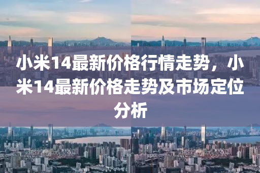 小米14最新价格行情走势，小米14最新价格走势及市场定位分析