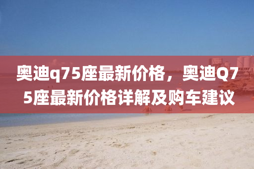 奥迪q75座最新价格，奥迪Q7 5座最新价格详解及购车建议