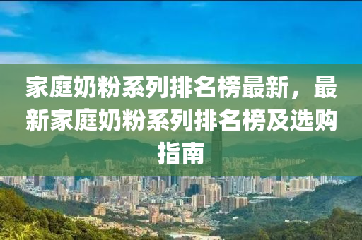 家庭奶粉系列排名榜最新，最新家庭奶粉系列排名榜及选购指南