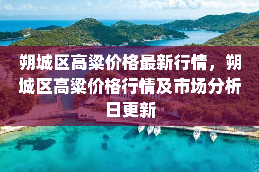 朔城区高粱价格最新行情，朔城区高粱价格行情及市场分析日更新