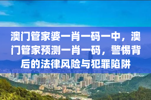 澳门管家婆一肖一码一中，澳门管家预测一肖一码，警惕背后的法律风险与犯罪陷阱