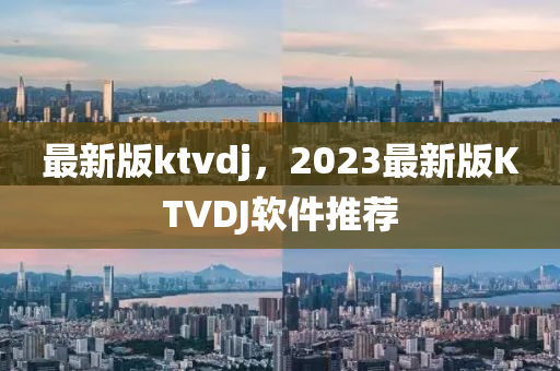 最新版ktvdj，2023最新版KTVDJ软件推荐