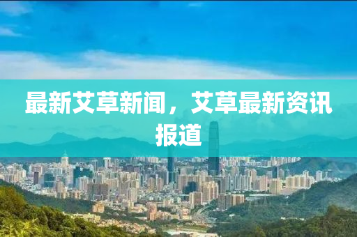 最新艾草新闻，艾草最新资讯报道
