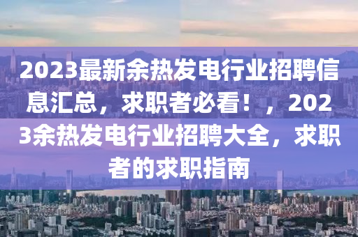 2023最新余热发电行业招聘信息汇总，求职者必看！，2023余热发电行业招聘大全，求职者的求职指南