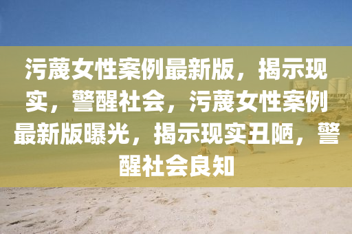 污蔑女性案例最新版，揭示现实，警醒社会，污蔑女性案例最新版曝光，揭示现实丑陋，警醒社会良知